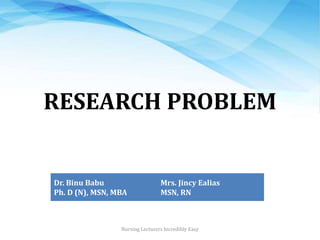 RESEARCH PROBLEM
Dr. Binu Babu
Ph. D (N), MSN, MBA
Mrs. Jincy Ealias
MSN, RN
Nursing Lecturers Incredibly Easy
 