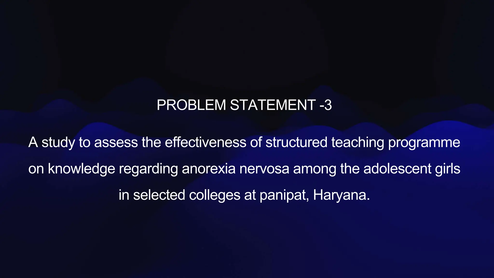 PROBLEM STATEMENT -3
A study to assess the effectiveness of structured teaching programme
on knowledge regarding anorexia nervosa among the adolescent girls
in selected colleges at panipat, Haryana.
 