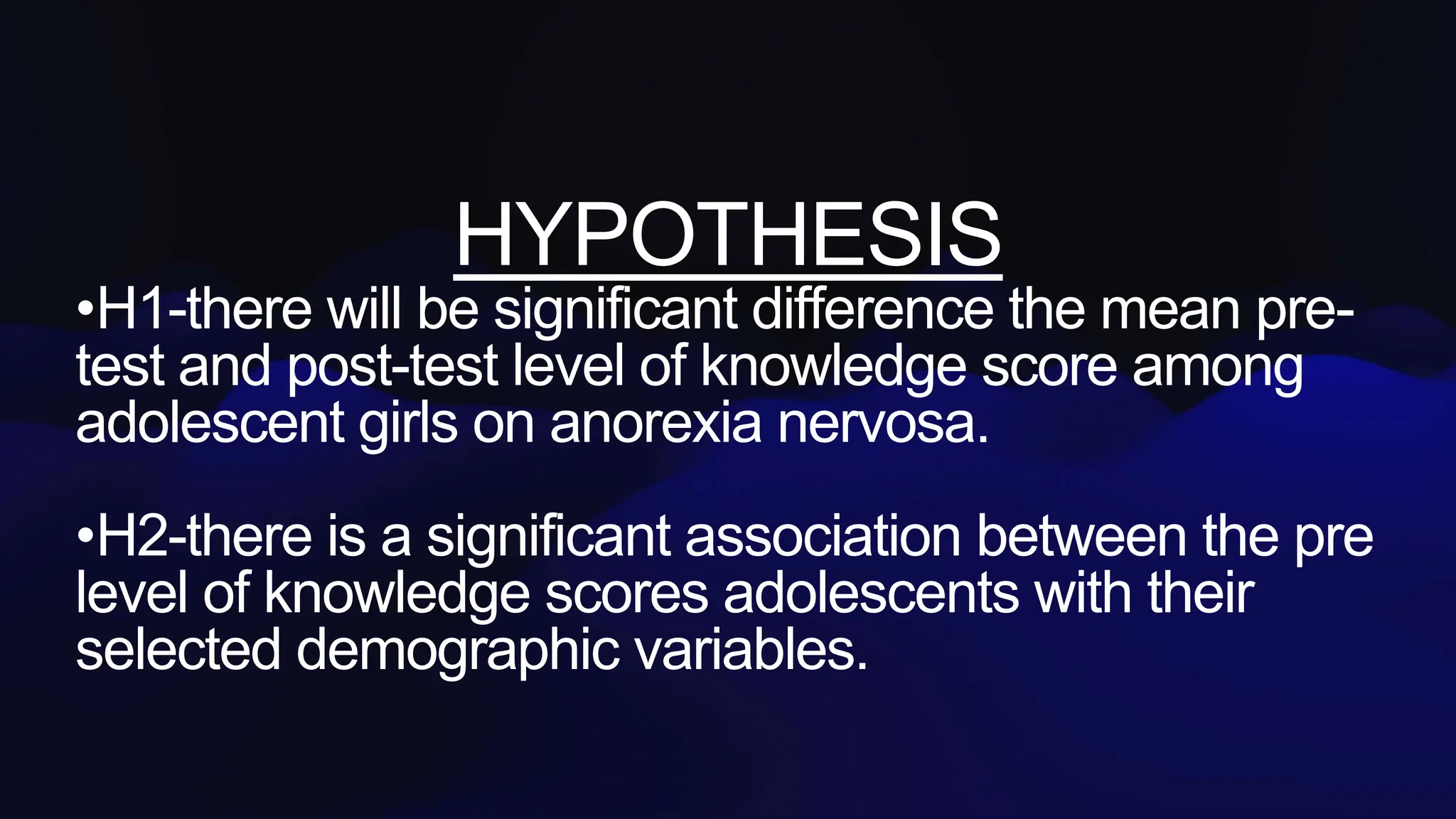 HYPOTHESIS
•H1-there will be significant difference the mean pre-
test and post-test level of knowledge score among
adolescent girls on anorexia nervosa.
•H2-there is a significant association between the pre
level of knowledge scores adolescents with their
selected demographic variables.
 