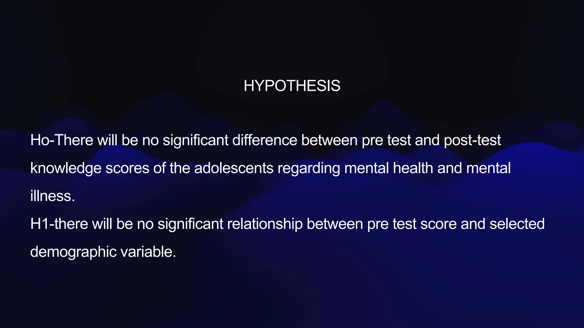 HYPOTHESIS
Ho-There will be no significant difference between pre test and post-test
knowledge scores of the adolescents regarding mental health and mental
illness.
H1-there will be no significant relationship between pre test score and selected
demographic variable.
 