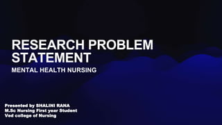 Presented by SHALINI RANA
M.Sc Nursing First year Student
Ved college of Nursing
RESEARCH PROBLEM
STATEMENT
MENTAL HEALTH NURSING
 