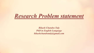 Research Problem statement
Bikash Chandra Taly
PhD in English Language
bikashchandrataly@gmail.com
 
