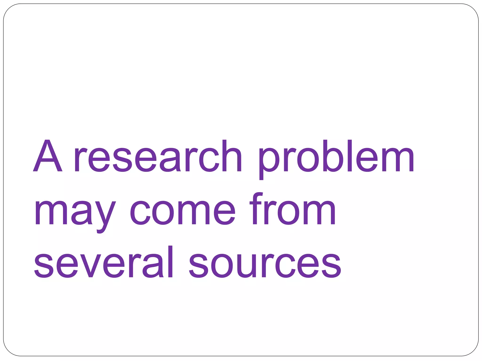 A research problem 
may come from 
several sources 
 