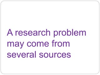 A research problem 
may come from 
several sources 
 