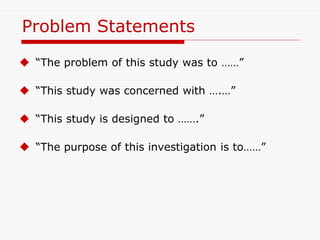 Problem Statements
 “The problem of this study was to ……”
 “This study was concerned with ….…”
 “This study is designed to …….”
 “The purpose of this investigation is to……”
 