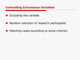 Controlling Extraneous Variables
 Excluding the variable
 Random selection of research participants
 Matching cases according to some criterion
 