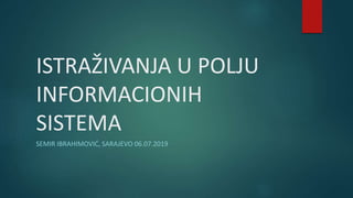 ISTRAŽIVANJA U POLJU
INFORMACIONIH
SISTEMA
SEMIR IBRAHIMOVIĆ, SARAJEVO 06.07.2019
 