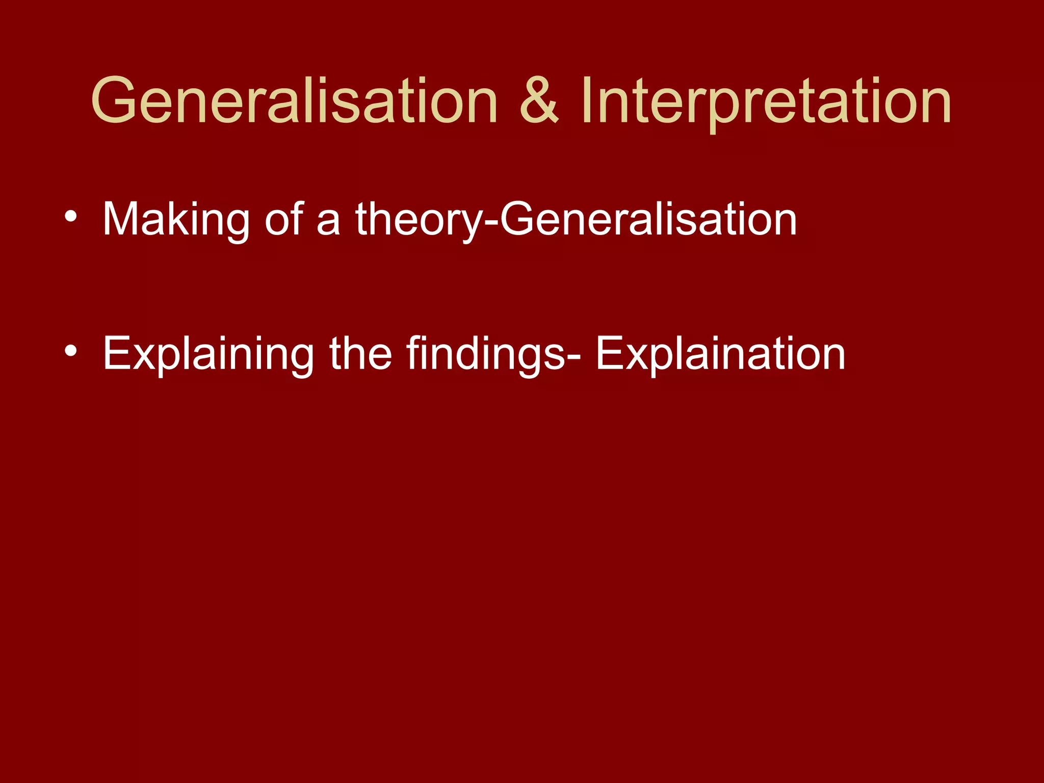 Generalisation & Interpretation
• Making of a theory-Generalisation
• Explaining the findings- Explaination