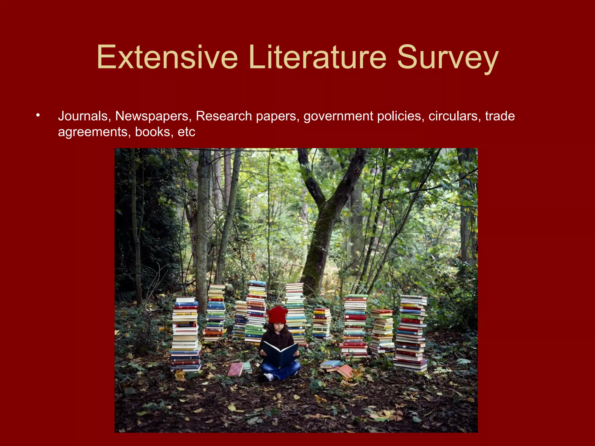Extensive Literature Survey
• Journals, Newspapers, Research papers, government policies, circulars, trade
agreements, books, etc