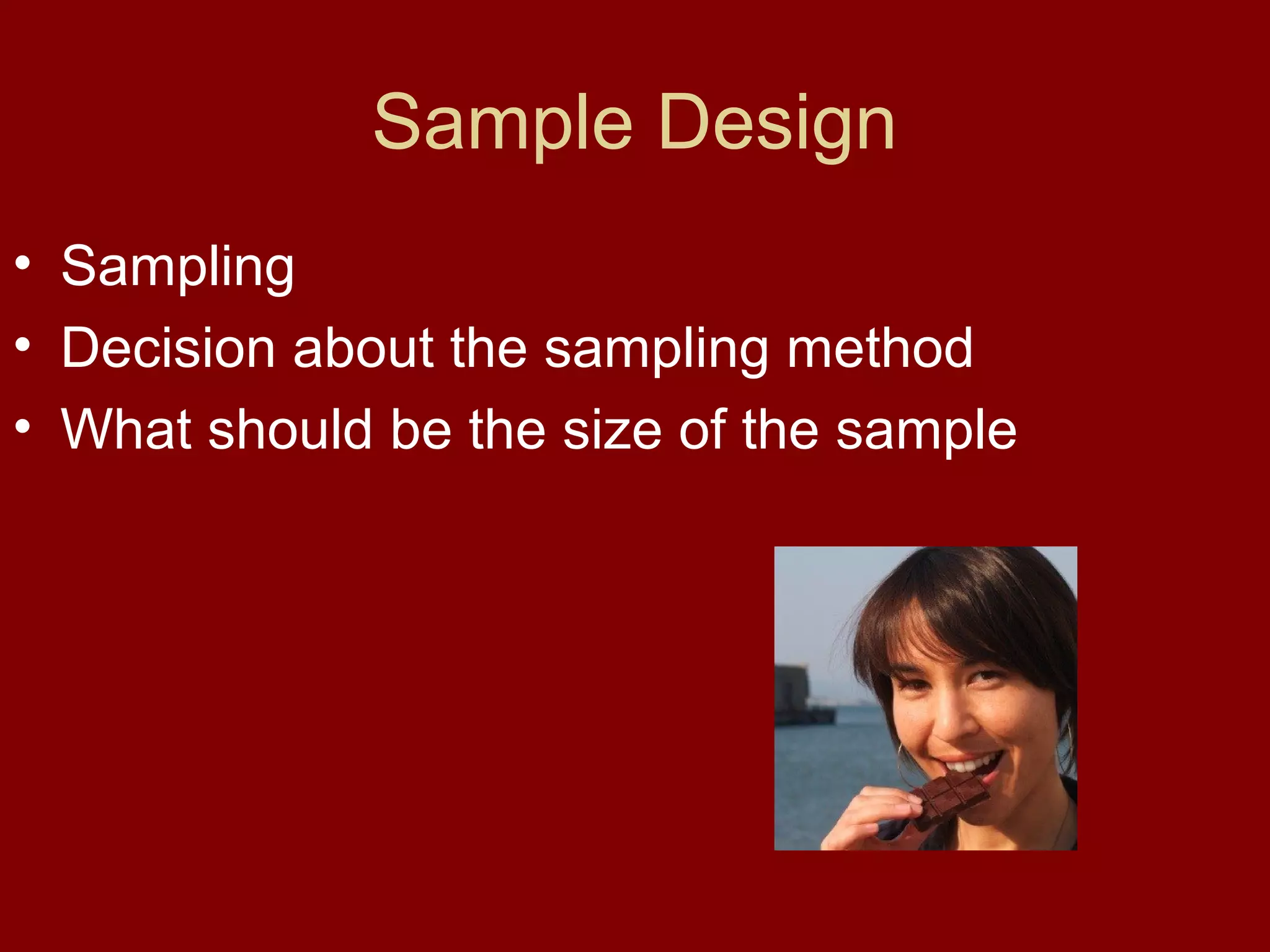 Sample Design
• Sampling
• Decision about the sampling method
• What should be the size of the sample