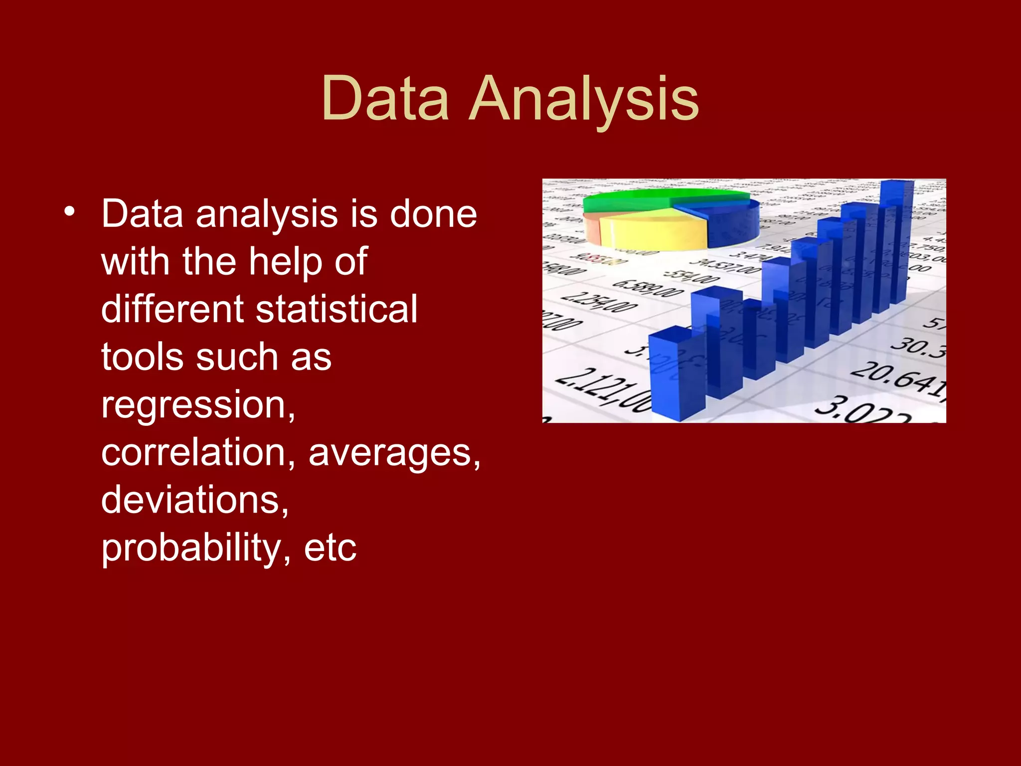 Data Analysis
• Data analysis is done
with the help of
different statistical
tools such as
regression,
correlation, averages,
deviations,
probability, etc