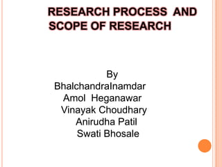 RESEARCH PROCESS AND
SCOPE OF RESEARCH
By
BhalchandraInamdar
Amol Heganawar
Vinayak Choudhary
Anirudha Patil
Swati Bhosale
 