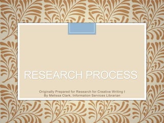 RESEARCH PROCESS
Originally Prepared for Research for Creative Writing I
By Melissa Clark, Information Services Librarian
 