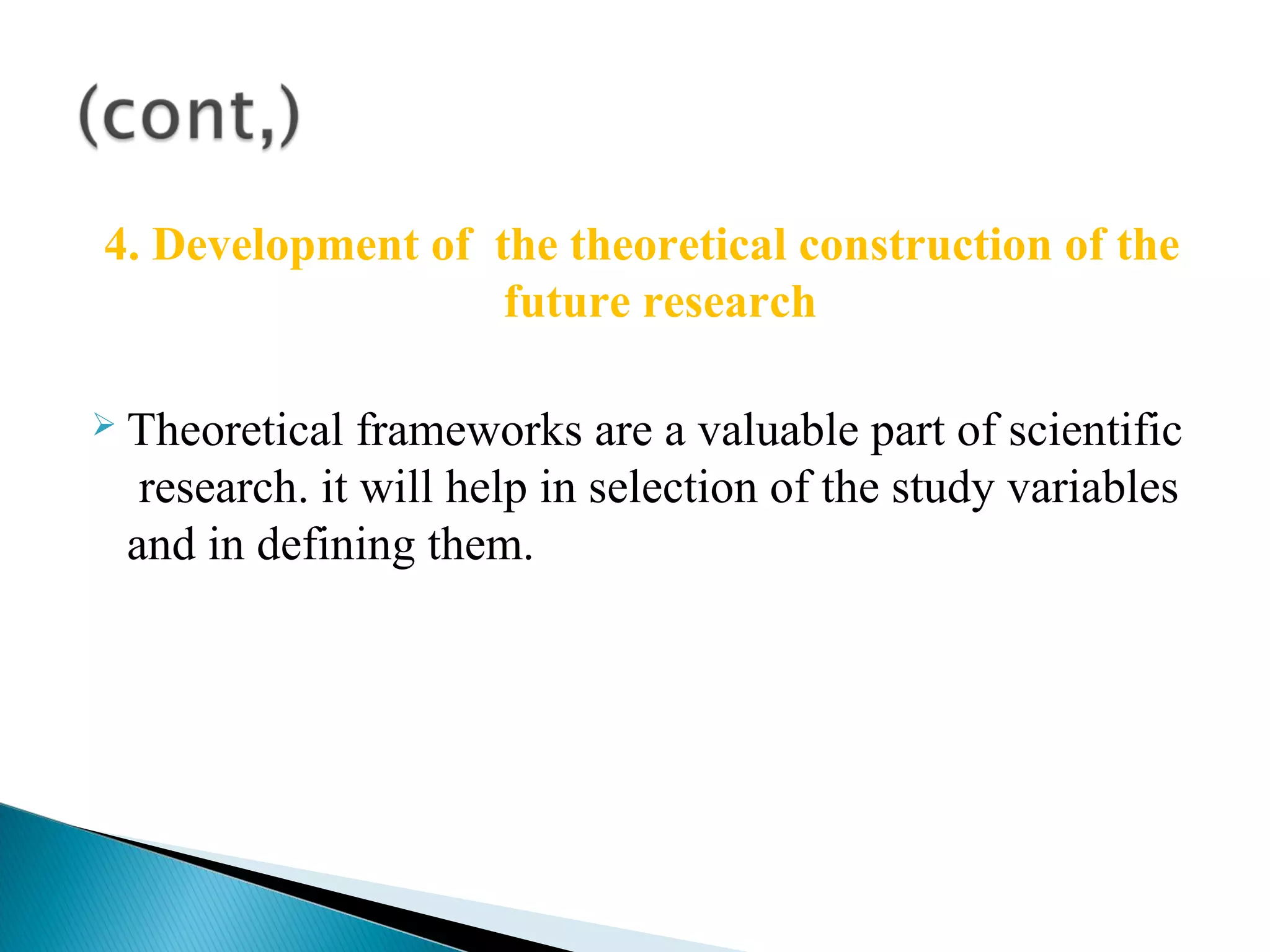 4. Development of the theoretical construction of the 
future research 
 Theoretical frameworks are a valuable part of scientific 
research. it will help in selection of the study variables 
and in defining them. 
 