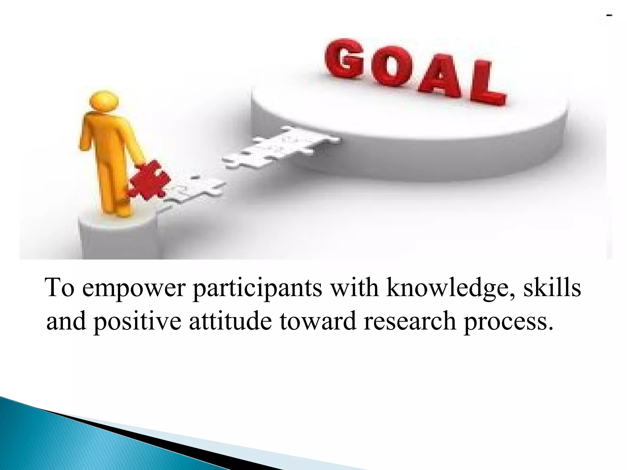 To empower participants with knowledge, skills 
and positive attitude toward research process. 
 