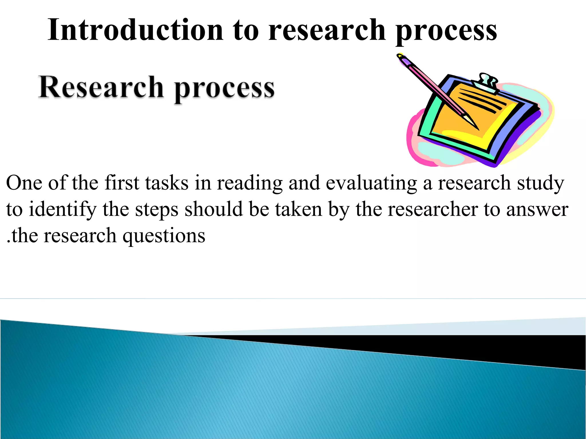 Introduction to research process 
One of the first tasks in reading and evaluating a research study 
to identify the steps should be taken by the researcher to answer 
.the research questions 
 