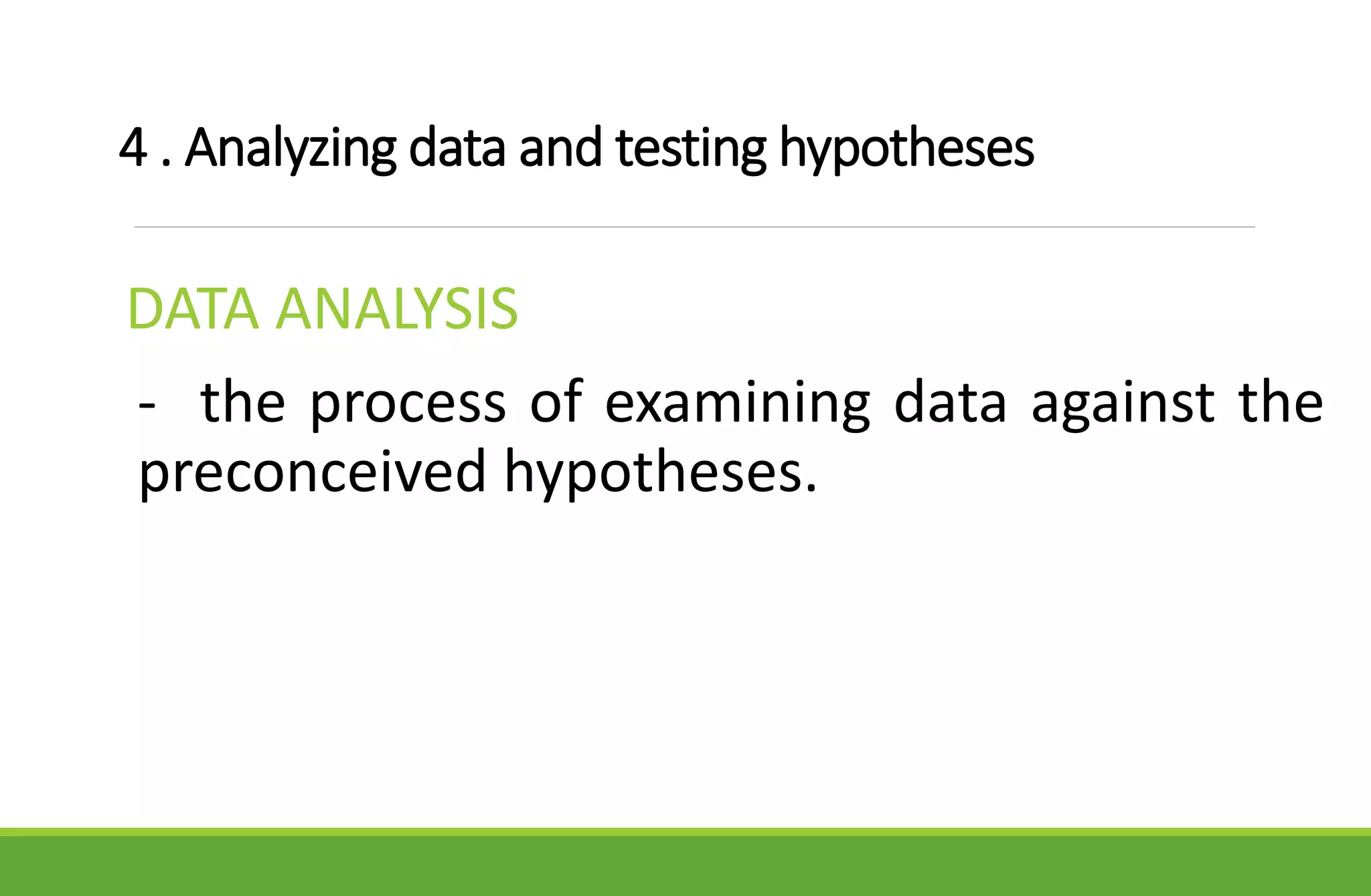 4 . Analyzing data and testing hypotheses
DATA ANALYSIS
- the process of examining data against the
preconceived hypotheses.
 