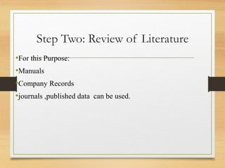 Step Two: Review of Literature
•For this Purpose:
•Manuals
•Company Records
•journals ,published data can be used.
 