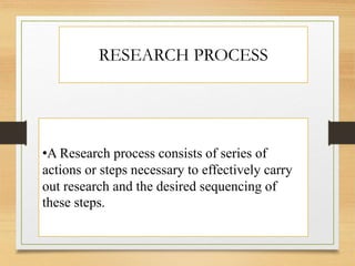 RESEARCH PROCESS
•A Research process consists of series of
actions or steps necessary to effectively carry
out research and the desired sequencing of
these steps.
 