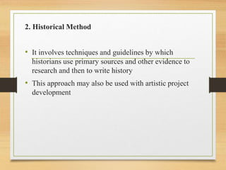 2. Historical Method
• It involves techniques and guidelines by which
historians use primary sources and other evidence to
research and then to write history
• This approach may also be used with artistic project
development
 