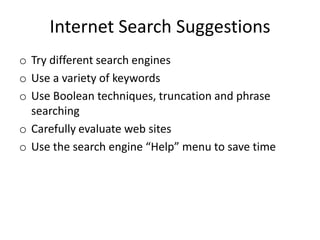 Internet Search Suggestions
o Try different search engines
o Use a variety of keywords
o Use Boolean techniques, truncation and phrase
searching
o Carefully evaluate web sites
o Use the search engine “Help” menu to save time
 