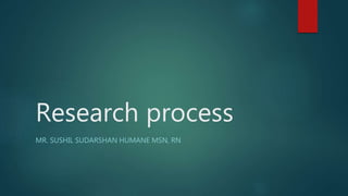 Research process
MR. SUSHIL SUDARSHAN HUMANE MSN, RN
 