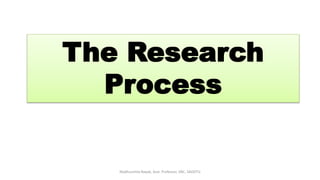 The Research
Process
Madhusmita Nayak, Asst. Professor, SNC, SAODTU
 