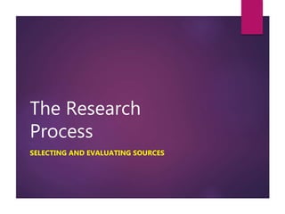 The Research
Process
SELECTING AND EVALUATING SOURCES
 