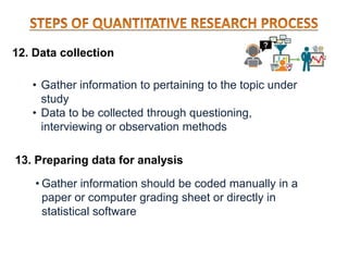 12. Data collection
• Gather information to pertaining to the topic under
study
• Data to be collected through questioning,
interviewing or observation methods
13. Preparing data for analysis
• Gather information should be coded manually in a
paper or computer grading sheet or directly in
statistical software
 