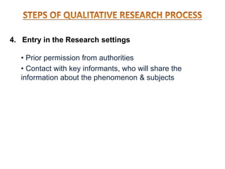 4. Entry in the Research settings
• Prior permission from authorities
• Contact with key informants, who will share the
information about the phenomenon & subjects
 