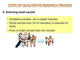 6. Selecting small sample
• Qualitative studies are in-depth inquiries
• Small sample size (10-15 samples) is selected for
study
• Even a single sample also can choose
 