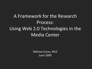A Framework for the Research
            Process:
Using Web 2.0 Technologies in the
         Media Center


          Melissa Corey, MLS
              June 2009
 