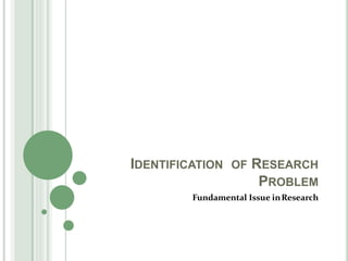 IDENTIFICATION OF RESEARCH
PROBLEM
Fundamental Issue inResearch
 