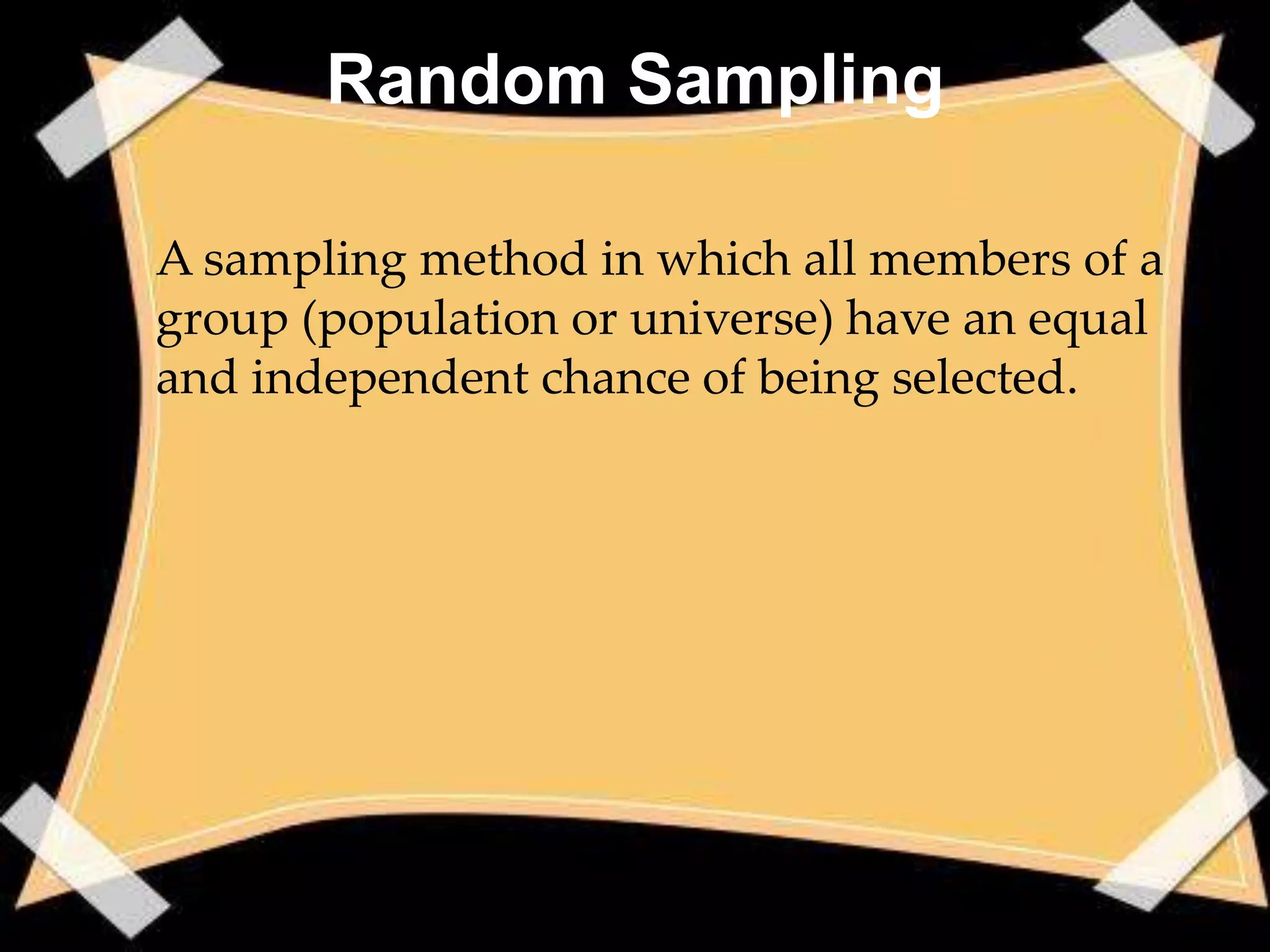 Random Sampling

• A sampling method in which all members of a
  group (population or universe) have an equal
  and independent chance of being selected.
 