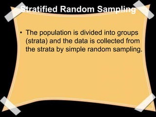 Stratified Random Sampling

• The population is divided into groups
  (strata) and the data is collected from
  the strata by simple random sampling.
 