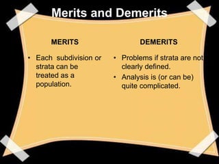 Merits and Demerits

      MERITS                    DEMERITS

• Each subdivision or   • Problems if strata are not
  strata can be           clearly defined.
  treated as a          • Analysis is (or can be)
  population.             quite complicated.
 