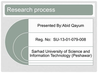 Research process
Presented By:Abid Qayum
Reg. No: SU-13-01-079-008
Sarhad University of Science and
Information Technology (Peshawar)
 