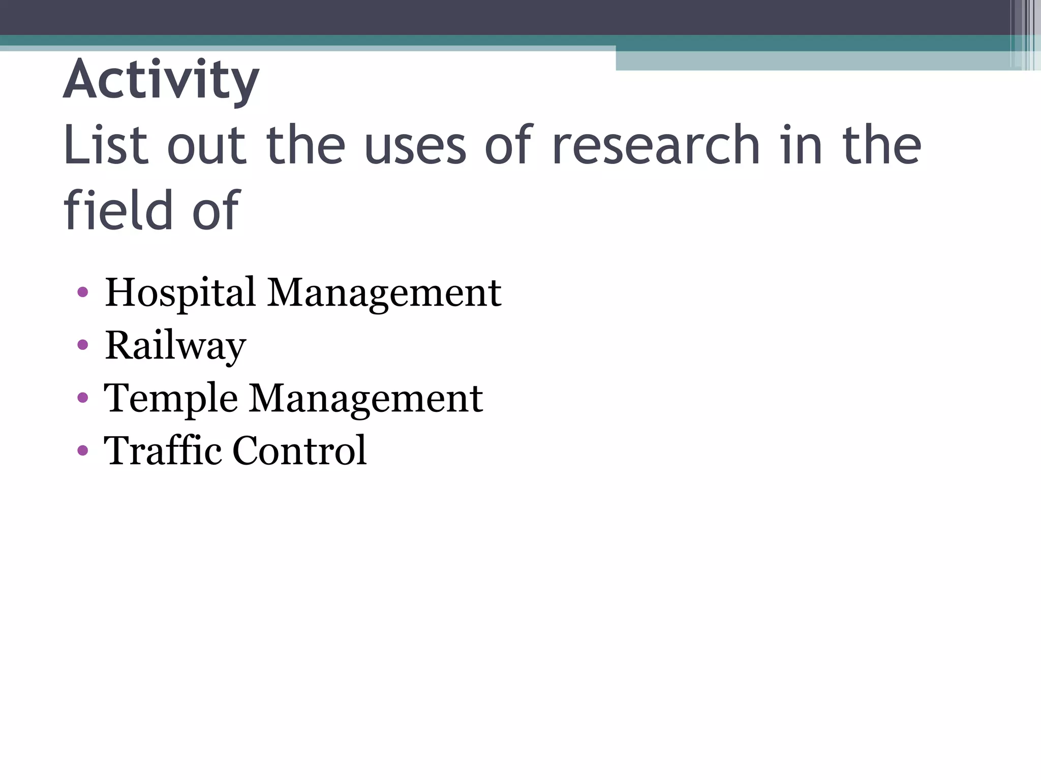 Activity List out the uses of research in the field of Hospital Management Railway Temple Management Traffic Control 