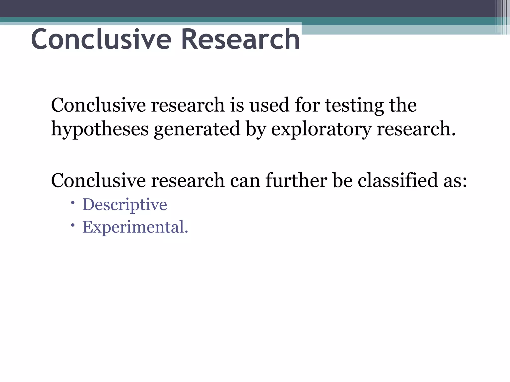Conclusive Research Conclusive research is used for testing the hypotheses generated by exploratory research.  Conclusive research can further be classified as: Descriptive Experimental. 