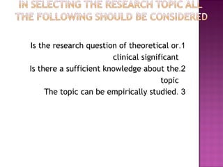 1.Is the research question of theoretical or
clinical significant
2.Is there a sufficient knowledge about the
topic
3.The topic can be empirically studied
 