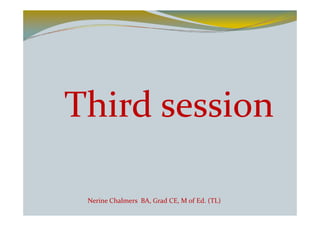 Third session

 Nerine Chalmers BA, Grad CE, M of Ed. (TL)
 