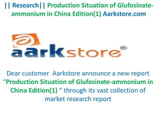 || Research|| Production Situation of Glufosinate-
  ammonium in China Edition(1) Aarkstore.com




 Dear customer Aarkstore announce a new report
“Production Situation of Glufosinate-ammonium in
  China Edition(1) “ through its vast collection of
              market research report
 