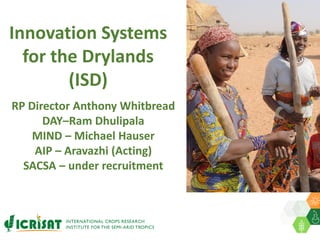 Innovation Systems
for the Drylands
(ISD)
RP Director Anthony Whitbread
DAY–Ram Dhulipala
MIND – Michael Hauser
AIP – Aravazhi (Acting)
SACSA – under recruitment
 