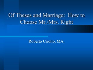 Of Theses and Marriage: How to
    Choose Mr./Mrs. Right


       Roberto Criollo, MA.
 