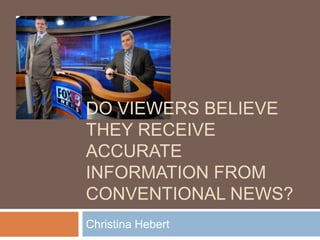 DO VIEWERS BELIEVE
THEY RECEIVE
ACCURATE
INFORMATION FROM
CONVENTIONAL NEWS?
Christina Hebert
 