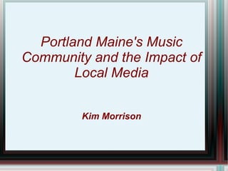 Portland Maine's Music
Community and the Impact of
        Local Media


         Kim Morrison
 
