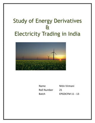 Study of Energy Derivatives
&
Electricity Trading in India
Name Nitin Virmani
Roll Number 21
Batch EPGDCFM 11 - 13
 