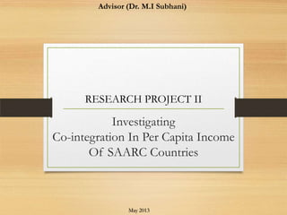 Investigating
Co-integration In Per Capita Income
Of SAARC Countries
RESEARCH PROJECT II
May 2013
Advisor (Dr. M.I Subhani)
 