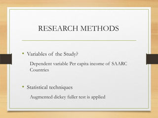 RESEARCH METHODS
• Variables of the Study?
Dependent variable Per capita income of SAARC
Countries
• Statistical techniques
Augmented dickey fuller test is applied
 
