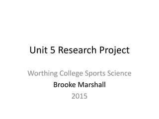 Unit 5 Research Project
Worthing College Sports Science
Brooke Marshall
2015
 